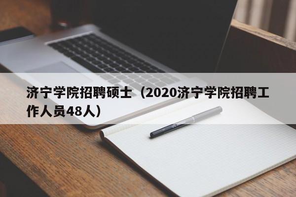 济宁学院招聘硕士（2020济宁学院招聘工作人员48人）-第1张图片-公办高校硕士招聘信息-最新高校硕士招聘信息-公办高校招聘条件