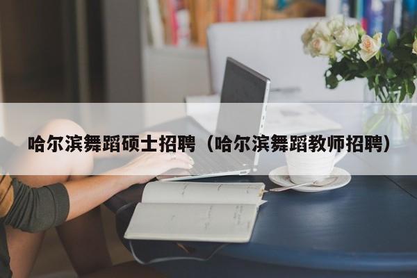 哈尔滨舞蹈硕士招聘（哈尔滨舞蹈教师招聘）-第1张图片-公办高校硕士招聘信息-最新高校硕士招聘信息-公办高校招聘条件