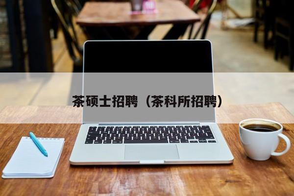 茶硕士招聘（茶科所招聘）-第1张图片-公办高校硕士招聘信息-最新高校硕士招聘信息-公办高校招聘条件