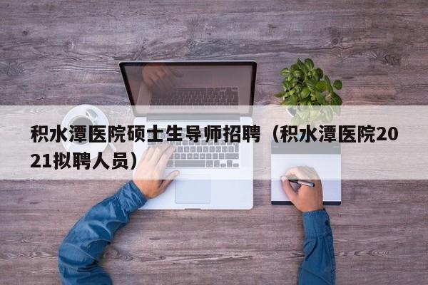 积水潭医院硕士生导师招聘（积水潭医院2021拟聘人员）-第1张图片-公办高校硕士招聘信息-最新高校硕士招聘信息-公办高校招聘条件