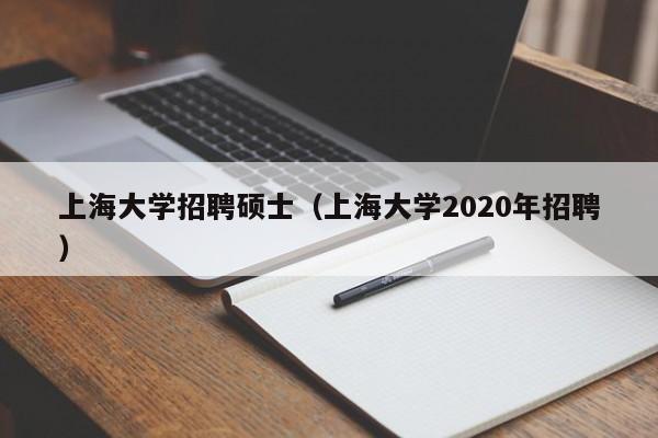 上海大学招聘硕士（上海大学2020年招聘）-第1张图片-公办高校硕士招聘信息-最新高校硕士招聘信息-公办高校招聘条件