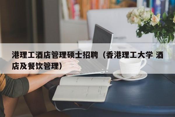 港理工酒店管理硕士招聘（香港理工大学 酒店及餐饮管理）-第1张图片-公办高校硕士招聘信息-最新高校硕士招聘信息-公办高校招聘条件