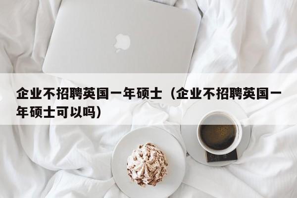 企业不招聘英国一年硕士（企业不招聘英国一年硕士可以吗）-第1张图片-公办高校硕士招聘信息-最新高校硕士招聘信息-公办高校招聘条件