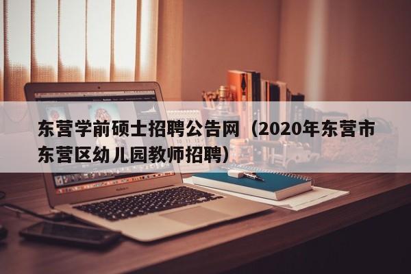 东营学前硕士招聘公告网（2020年东营市东营区幼儿园教师招聘）-第1张图片-公办高校硕士招聘信息-最新高校硕士招聘信息-公办高校招聘条件