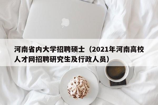河南省内大学招聘硕士（2021年河南高校人才网招聘研究生及行政人员）-第1张图片-公办高校硕士招聘信息-最新高校硕士招聘信息-公办高校招聘条件