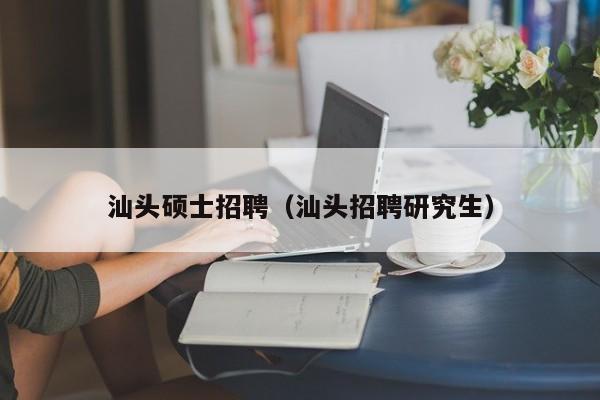 汕头硕士招聘（汕头招聘研究生）-第1张图片-公办高校硕士招聘信息-最新高校硕士招聘信息-公办高校招聘条件