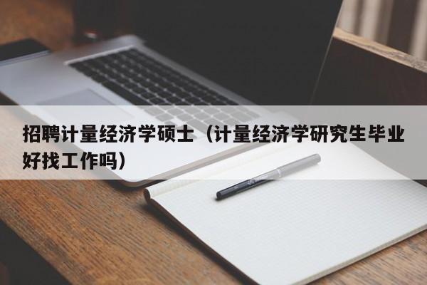 招聘计量经济学硕士（计量经济学研究生毕业好找工作吗）-第1张图片-公办高校硕士招聘信息-最新高校硕士招聘信息-公办高校招聘条件