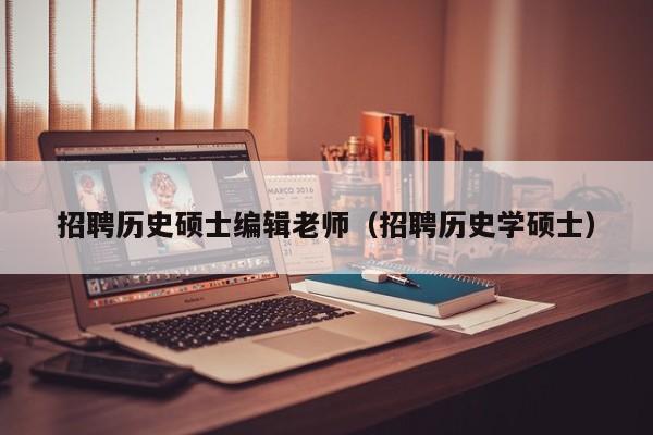 招聘历史硕士编辑老师（招聘历史学硕士）-第1张图片-公办高校硕士招聘信息-最新高校硕士招聘信息-公办高校招聘条件