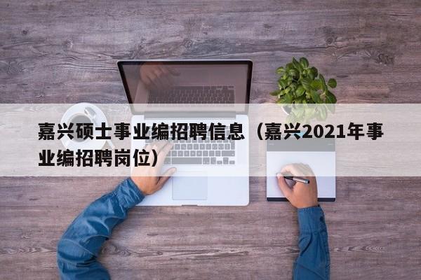 嘉兴硕士事业编招聘信息（嘉兴2021年事业编招聘岗位）-第1张图片-公办高校硕士招聘信息-最新高校硕士招聘信息-公办高校招聘条件