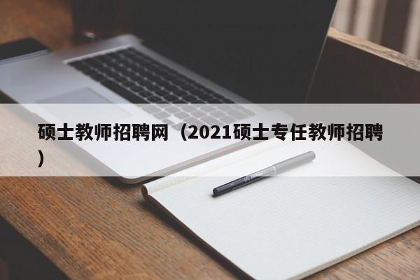硕士教师招聘网（2021硕士专任教师招聘）-第1张图片-公办高校硕士招聘信息-最新高校硕士招聘信息-公办高校招聘条件