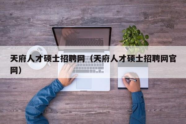 天府人才硕士招聘网（天府人才硕士招聘网官网）-第1张图片-公办高校硕士招聘信息-最新高校硕士招聘信息-公办高校招聘条件
