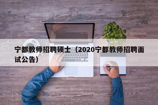 宁都教师招聘硕士（2020宁都教师招聘面试公告）-第1张图片-公办高校硕士招聘信息-最新高校硕士招聘信息-公办高校招聘条件