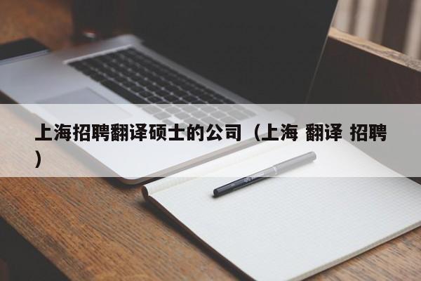 上海招聘翻译硕士的公司（上海 翻译 招聘）-第1张图片-公办高校硕士招聘信息-最新高校硕士招聘信息-公办高校招聘条件