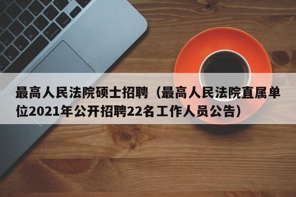 最高人民法院硕士招聘（最高人民法院直属单位2021年公开招聘22名工作人员公告）-第1张图片-公办高校硕士招聘信息-最新高校硕士招聘信息-公办高校招聘条件