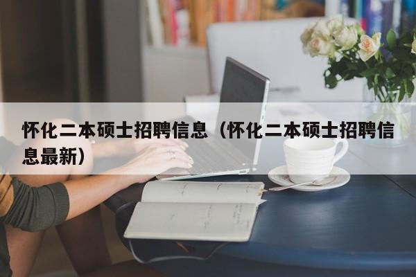 怀化二本硕士招聘信息（怀化二本硕士招聘信息最新）-第1张图片-公办高校硕士招聘信息-最新高校硕士招聘信息-公办高校招聘条件