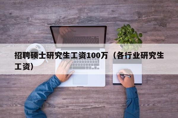 招聘硕士研究生工资100万（各行业研究生工资）-第1张图片-公办高校硕士招聘信息-最新高校硕士招聘信息-公办高校招聘条件