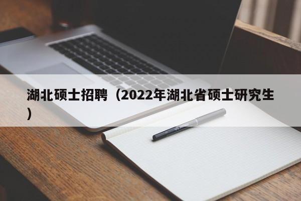 湖北硕士招聘（2022年湖北省硕士研究生）-第1张图片-公办高校硕士招聘信息-最新高校硕士招聘信息-公办高校招聘条件
