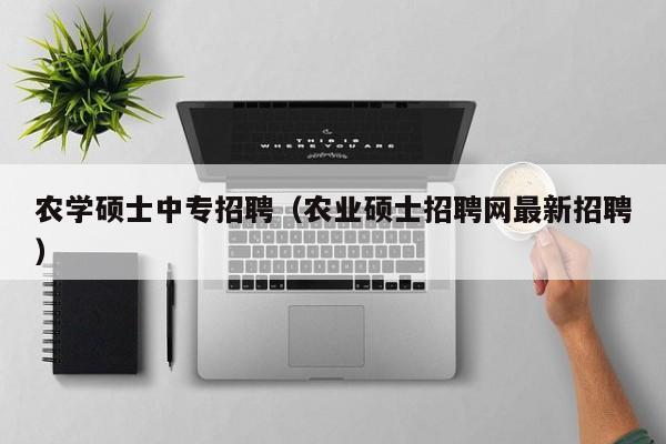 农学硕士中专招聘（农业硕士招聘网最新招聘）-第1张图片-公办高校硕士招聘信息-最新高校硕士招聘信息-公办高校招聘条件