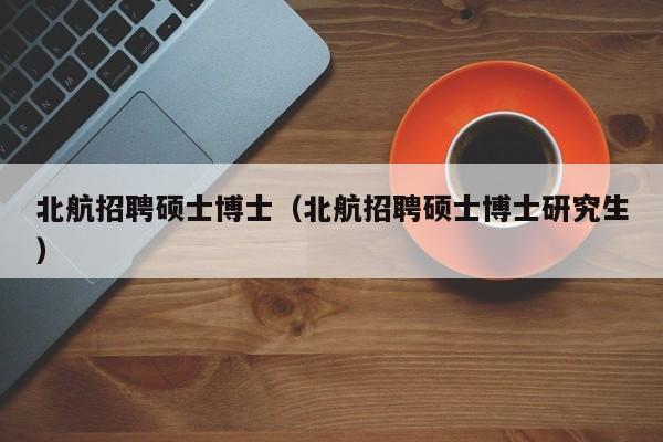 北航招聘硕士博士（北航招聘硕士博士研究生）-第1张图片-公办高校硕士招聘信息-最新高校硕士招聘信息-公办高校招聘条件