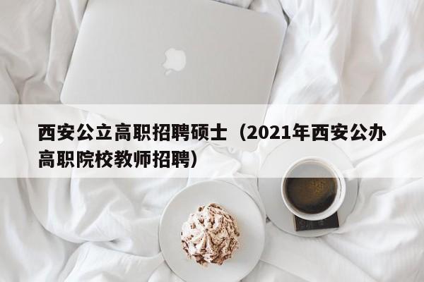 西安公立高职招聘硕士（2021年西安公办高职院校教师招聘）-第1张图片-公办高校硕士招聘信息-最新高校硕士招聘信息-公办高校招聘条件