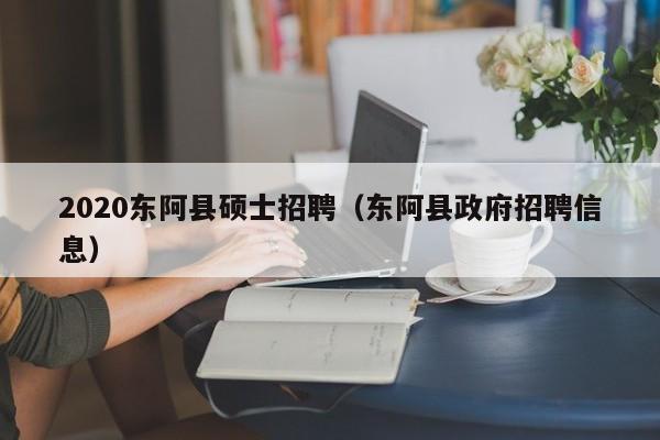 2020东阿县硕士招聘（东阿县政府招聘信息）-第1张图片-公办高校硕士招聘信息-最新高校硕士招聘信息-公办高校招聘条件