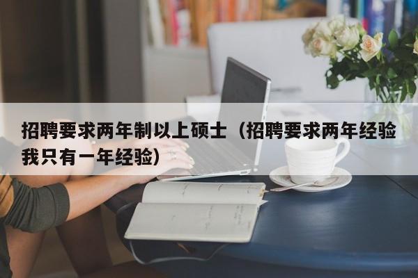 招聘要求两年制以上硕士（招聘要求两年经验我只有一年经验）-第1张图片-公办高校硕士招聘信息-最新高校硕士招聘信息-公办高校招聘条件