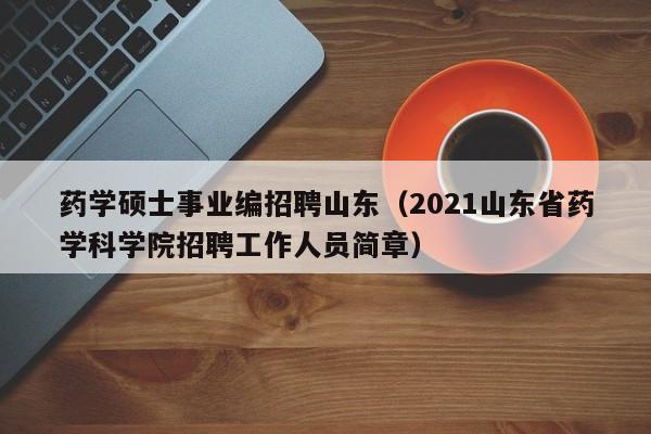 药学硕士事业编招聘山东（2021山东省药学科学院招聘工作人员简章）-第1张图片-公办高校硕士招聘信息-最新高校硕士招聘信息-公办高校招聘条件