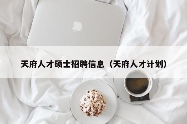 天府人才硕士招聘信息（天府人才计划）-第1张图片-公办高校硕士招聘信息-最新高校硕士招聘信息-公办高校招聘条件