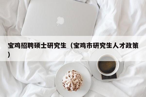 宝鸡招聘硕士研究生（宝鸡市研究生人才政策）-第1张图片-公办高校硕士招聘信息-最新高校硕士招聘信息-公办高校招聘条件