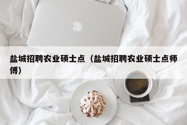 盐城招聘农业硕士点（盐城招聘农业硕士点师傅）-第1张图片-公办高校硕士招聘信息-最新高校硕士招聘信息-公办高校招聘条件