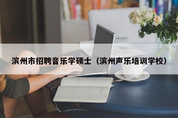 滨州市招聘音乐学硕士（滨州声乐培训学校）-第1张图片-公办高校硕士招聘信息-最新高校硕士招聘信息-公办高校招聘条件