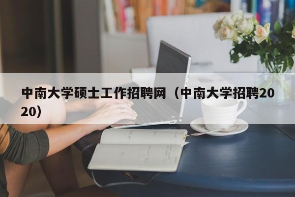 中南大学硕士工作招聘网(中南大学招聘2020)-第1张图片-公办高校硕士招聘信息-最新高校硕士招聘信息-公办高校招聘条件 中南大学硕士工作招聘网(中南大学招聘2020)-第1张图片-公办高校硕士招聘信息-最新高校硕士招聘信息-公办高校招聘条件