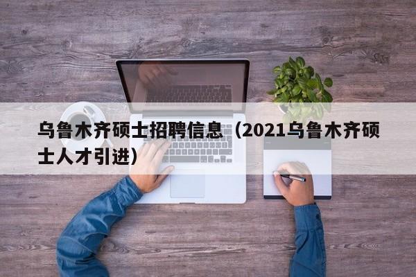 乌鲁木齐硕士招聘信息（2021乌鲁木齐硕士人才引进）-第1张图片-公办高校硕士招聘信息-最新高校硕士招聘信息-公办高校招聘条件
