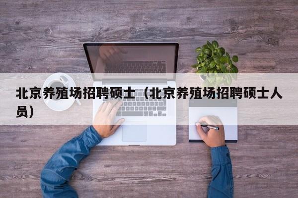 北京养殖场招聘硕士（北京养殖场招聘硕士人员）-第1张图片-公办高校硕士招聘信息-最新高校硕士招聘信息-公办高校招聘条件