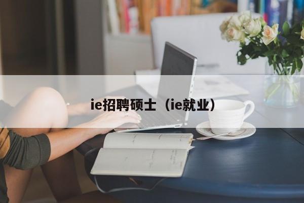 ie招聘硕士（ie就业）-第1张图片-公办高校硕士招聘信息-最新高校硕士招聘信息-公办高校招聘条件