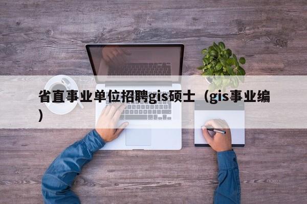省直事业单位招聘gis硕士（gis事业编）-第1张图片-公办高校硕士招聘信息-最新高校硕士招聘信息-公办高校招聘条件