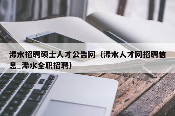 浠水招聘硕士人才公告网（浠水人才网招聘信息_浠水全职招聘）-第1张图片-公办高校硕士招聘信息-最新高校硕士招聘信息-公办高校招聘条件