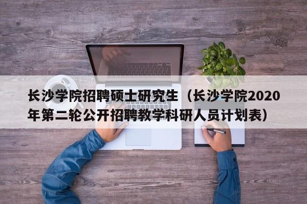 长沙学院招聘硕士研究生（长沙学院2020年第二轮公开招聘教学科研人员计划表）-第1张图片-公办高校硕士招聘信息-最新高校硕士招聘信息-公办高校招聘条件