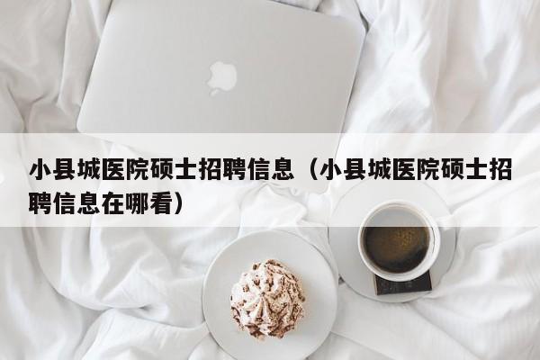 小县城医院硕士招聘信息（小县城医院硕士招聘信息在哪看）-第1张图片-公办高校硕士招聘信息-最新高校硕士招聘信息-公办高校招聘条件