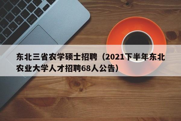 东北三省农学硕士招聘（2021下半年东北农业大学人才招聘68人公告）-第1张图片-公办高校硕士招聘信息-最新高校硕士招聘信息-公办高校招聘条件