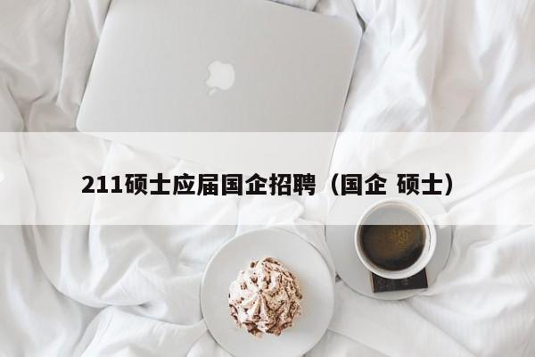 211硕士应届国企招聘（国企 硕士）-第1张图片-公办高校硕士招聘信息-最新高校硕士招聘信息-公办高校招聘条件