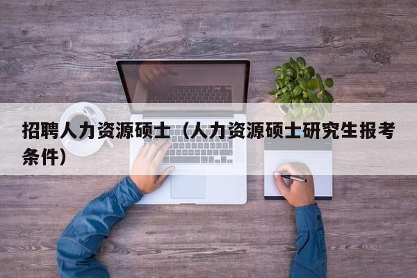 招聘人力资源硕士（人力资源硕士研究生报考条件）-第1张图片-公办高校硕士招聘信息-最新高校硕士招聘信息-公办高校招聘条件