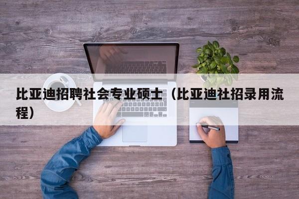 比亚迪招聘社会专业硕士(比亚迪社招录用流程)-第1张图片-公办高校硕士招聘信息-最新高校硕士招聘信息-公办高校招聘条件 比亚迪招聘社会专业硕士(比亚迪社招录用流程)-第1张图片-公办高校硕士招聘信息-最新高校硕士招聘信息-公办高校招聘条件