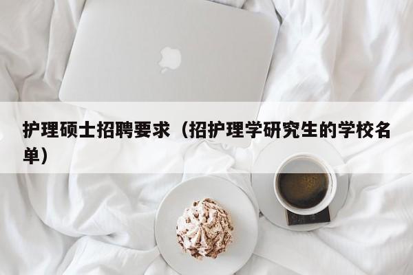 护理硕士招聘要求（招护理学研究生的学校名单）-第1张图片-公办高校硕士招聘信息-最新高校硕士招聘信息-公办高校招聘条件