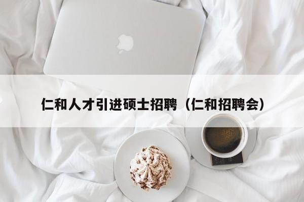 仁和人才引进硕士招聘（仁和招聘会）-第1张图片-公办高校硕士招聘信息-最新高校硕士招聘信息-公办高校招聘条件