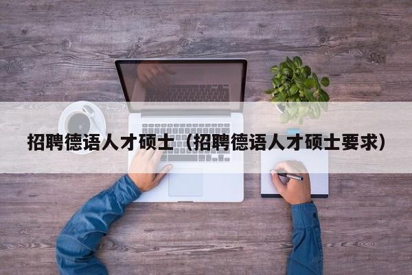 招聘德语人才硕士（招聘德语人才硕士要求）-第1张图片-公办高校硕士招聘信息-最新高校硕士招聘信息-公办高校招聘条件