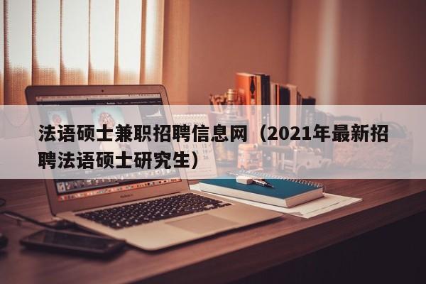 法语硕士兼职招聘信息网（2021年最新招聘法语硕士研究生）-第1张图片-公办高校硕士招聘信息-最新高校硕士招聘信息-公办高校招聘条件