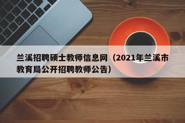 兰溪招聘硕士教师信息网（2021年兰溪市教育局公开招聘教师公告）-第1张图片-公办高校硕士招聘信息-最新高校硕士招聘信息-公办高校招聘条件