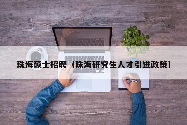 珠海硕士招聘（珠海研究生人才引进政策）-第1张图片-公办高校硕士招聘信息-最新高校硕士招聘信息-公办高校招聘条件