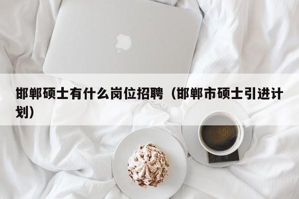 邯郸硕士有什么岗位招聘（邯郸市硕士引进计划）-第1张图片-公办高校硕士招聘信息-最新高校硕士招聘信息-公办高校招聘条件